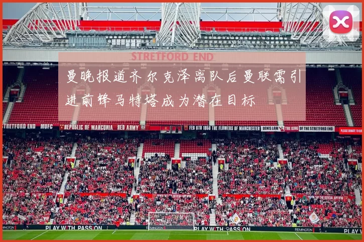 曼晚报道齐尔克泽离队后曼联需引进前锋马特塔成为潜在目标