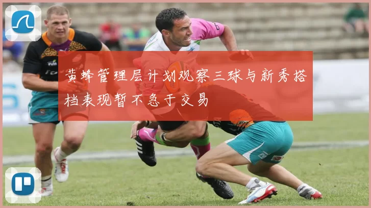 黄蜂管理层计划观察三球与新秀搭档表现暂不急于交易