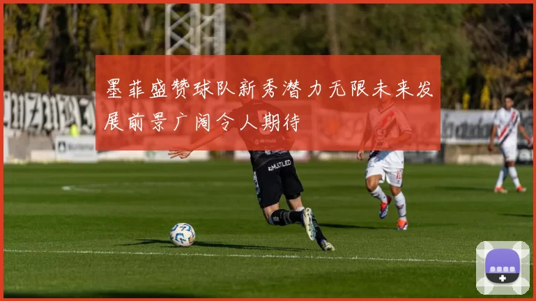 墨菲盛赞球队新秀潜力无限未来发展前景广阔令人期待