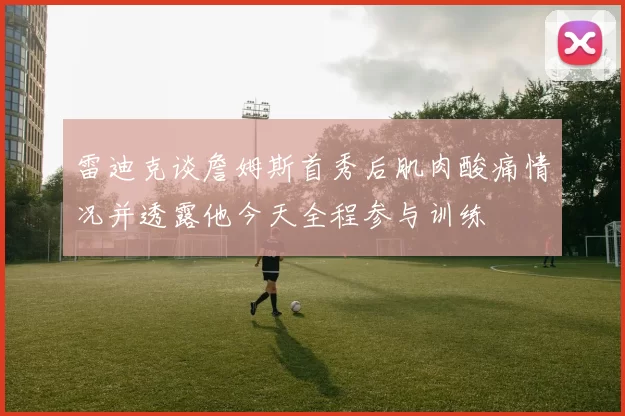 雷迪克谈詹姆斯首秀后肌肉酸痛情况并透露他今天全程参与训练