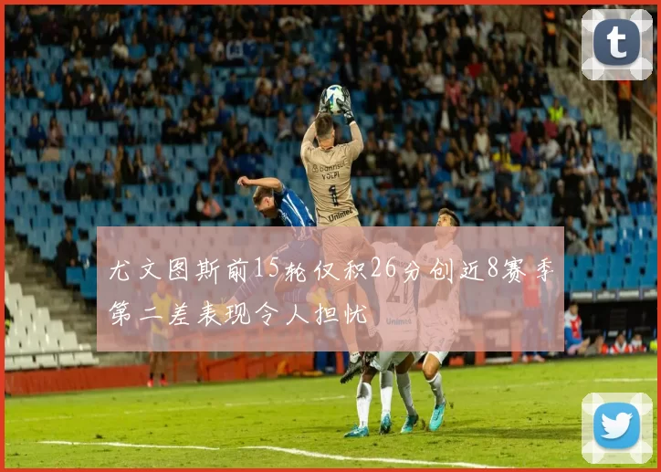 尤文图斯前15轮仅积26分创近8赛季第二差表现令人担忧