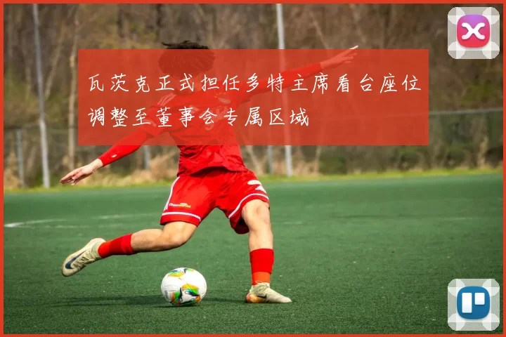 瓦茨克正式担任多特主席看台座位调整至董事会专属区域