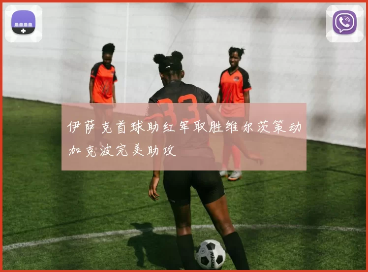 伊萨克首球助红军取胜维尔茨策动加克波完美助攻
