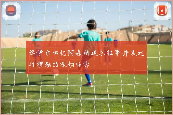 诺伊尔回忆阿森纳追求往事并表达对穆勒的深切怀念