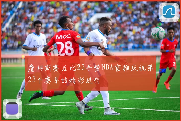 詹姆斯赛后比23手势NBA官推庆祝第23个赛季的精彩进行