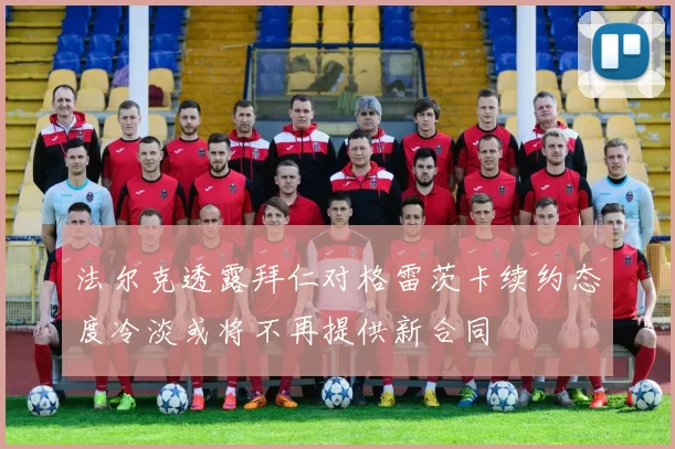 法尔克透露拜仁对格雷茨卡续约态度冷淡或将不再提供新合同