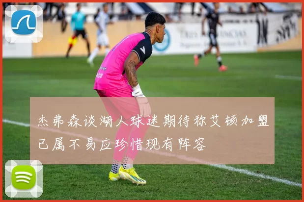 杰弗森谈湖人球迷期待称艾顿加盟已属不易应珍惜现有阵容