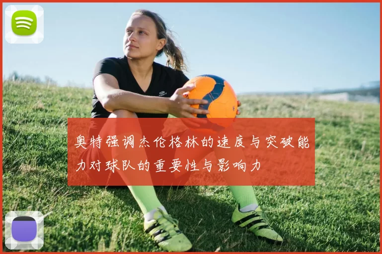 奥特强调杰伦格林的速度与突破能力对球队的重要性与影响力