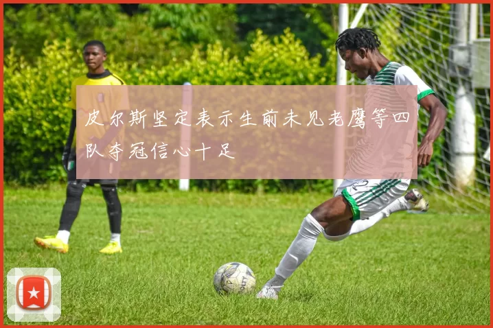皮尔斯坚定表示生前未见老鹰等四队夺冠信心十足