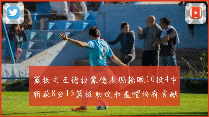 篮板之王德拉蒙德表现抢眼10投4中斩获8分15篮板助攻和盖帽均有贡献