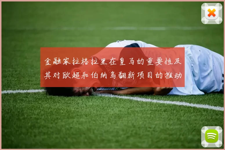 金融家拉格拉里在皇马的重要性及其对欧超和伯纳乌翻新项目的推动作用