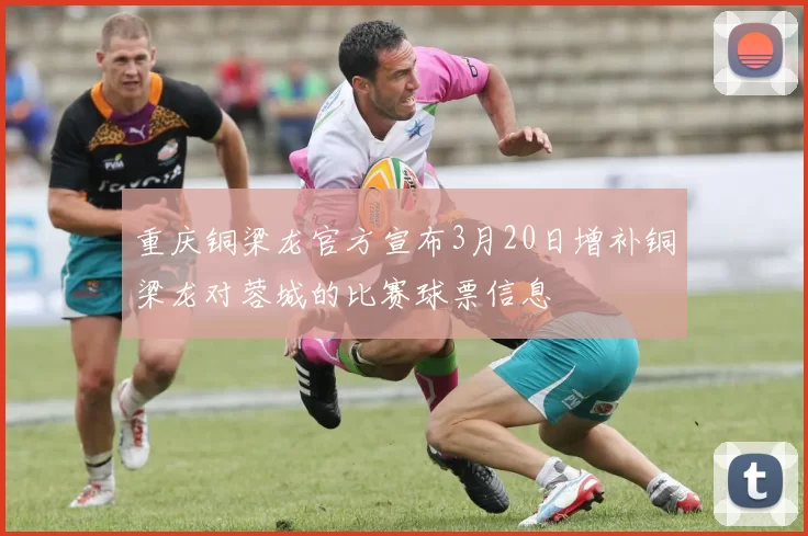 重庆铜梁龙官方宣布3月20日增补铜梁龙对蓉城的比赛球票信息