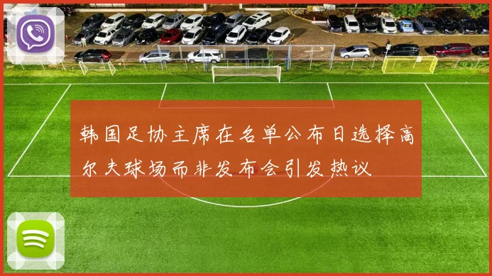 韩国足协主席在名单公布日选择高尔夫球场而非发布会引发热议