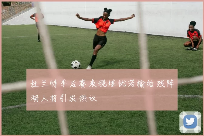 杜兰特季后赛表现堪忧若输给残阵湖人将引发热议