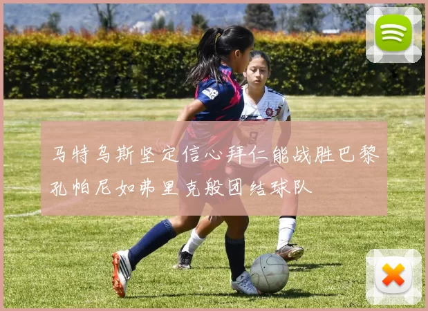 马特乌斯坚定信心拜仁能战胜巴黎孔帕尼如弗里克般团结球队
