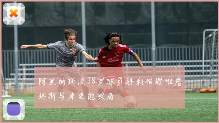阿里纳斯谈38岁球员胜利难题唯詹姆斯与库里能破局