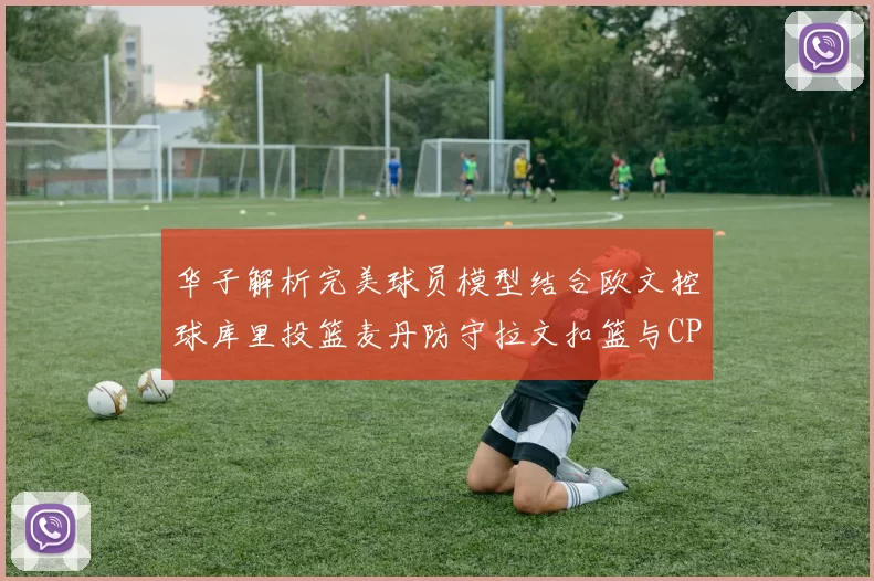 华子解析完美球员模型结合欧文控球库里投篮麦丹防守拉文扣篮与CP球商