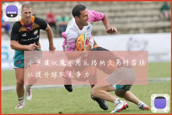 小莫建议魔术用瓦格纳交易特雷杨以提升球队竞争力