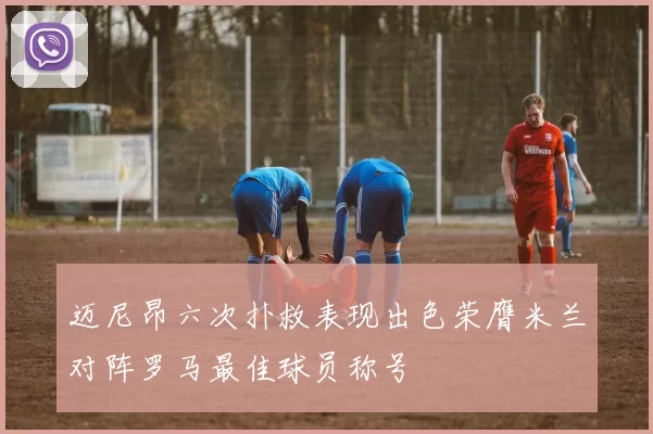 迈尼昂六次扑救表现出色荣膺米兰对阵罗马最佳球员称号