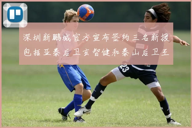 深圳新鹏城官方宣布签约三名新援包括亚泰后卫玄智健和泰山后卫王昱衡