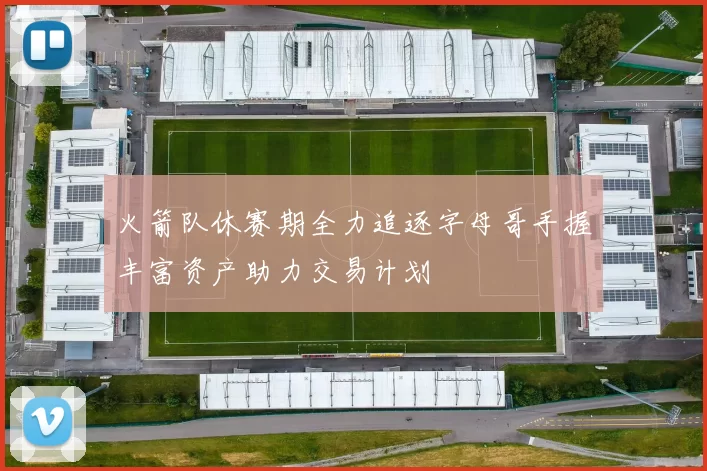 火箭队休赛期全力追逐字母哥手握丰富资产助力交易计划