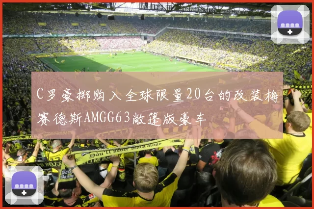 C罗豪掷购入全球限量20台的改装梅赛德斯AMGG63敞篷版豪车