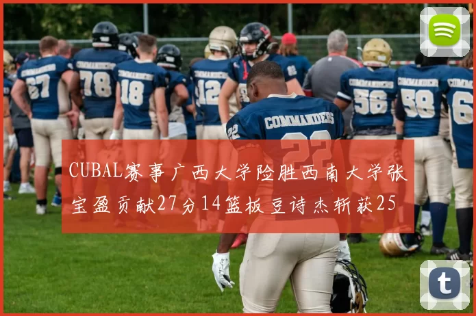 CUBAL赛事广西大学险胜西南大学张宝盈贡献27分14篮板豆诗杰斩获25分