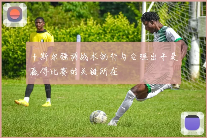 卡斯尔强调战术执行与合理出手是赢得比赛的关键所在