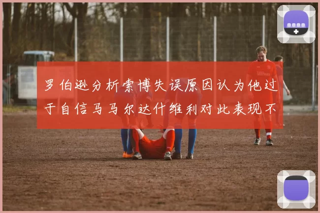 罗伯逊分析索博失误原因认为他过于自信马马尔达什维利对此表现不满