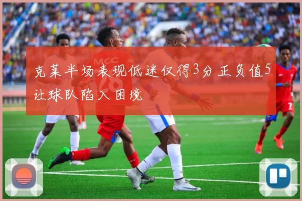 克莱半场表现低迷仅得3分正负值5让球队陷入困境