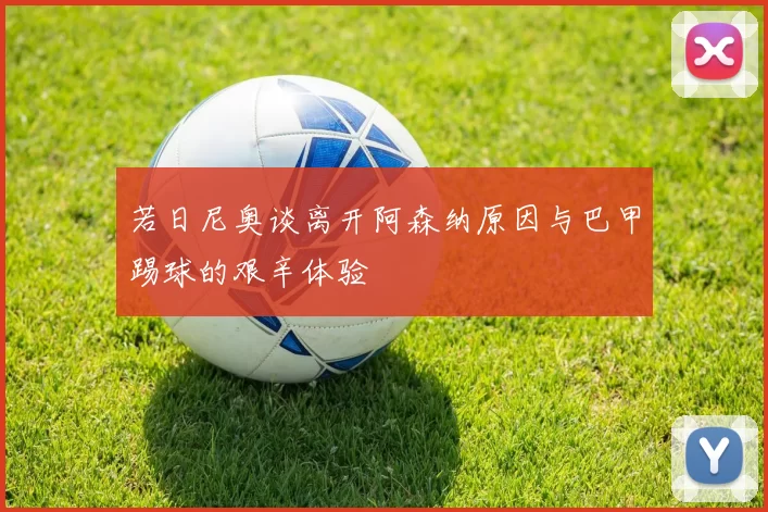 若日尼奥谈离开阿森纳原因与巴甲踢球的艰辛体验