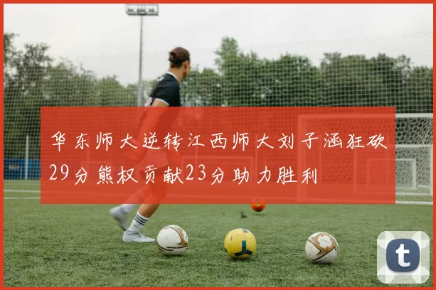华东师大逆转江西师大刘子涵狂砍29分熊权贡献23分助力胜利