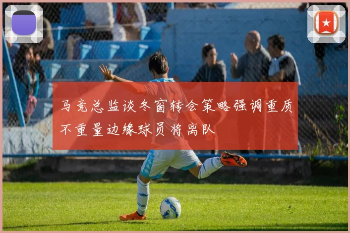 马竞总监谈冬窗转会策略强调重质不重量边缘球员将离队