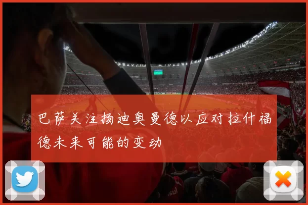 巴萨关注扬迪奥曼德以应对拉什福德未来可能的变动